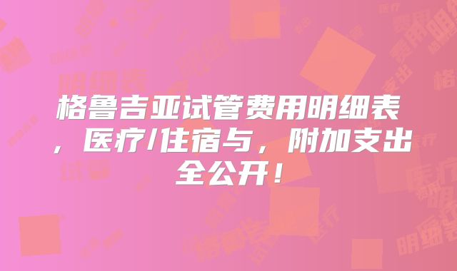 格鲁吉亚试管费用明细表，医疗/住宿与，附加支出全公开！