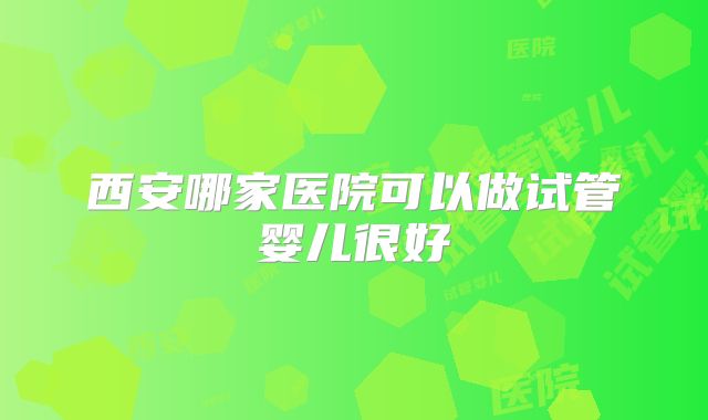 西安哪家医院可以做试管婴儿很好