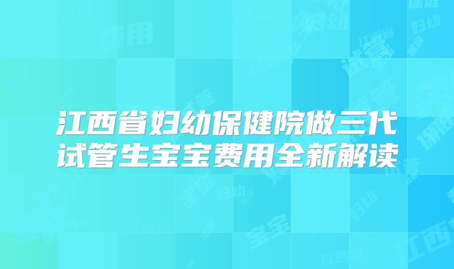 江西省妇幼保健院做三代试管生宝宝费用全新解读