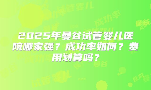 2025年曼谷试管婴儿医院哪家强?成功率如何?费用划算吗?