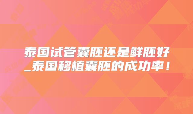 泰国试管囊胚还是鲜胚好_泰国移植囊胚的成功率！