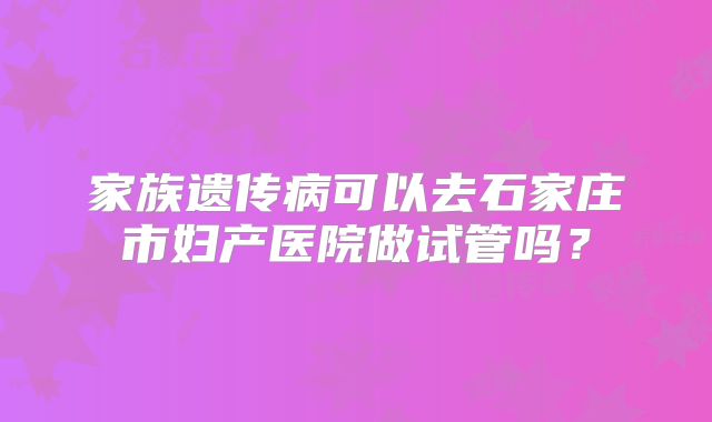 家族遗传病可以去石家庄市妇产医院做试管吗?