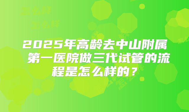 2025年高龄去中山附属 第一医院做三代试管的流程是怎么样的?