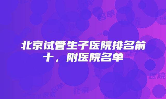 北京试管生子医院排名前十，附医院名单