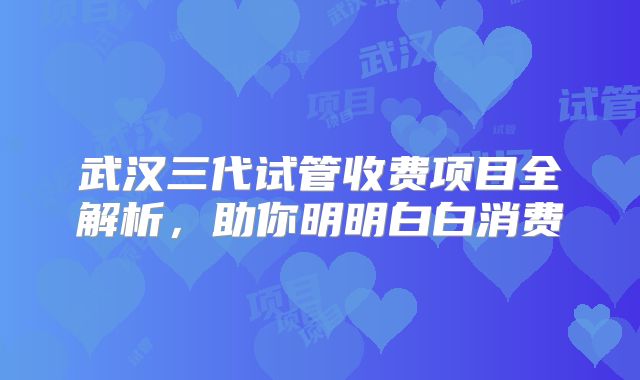 武汉三代试管收费项目全解析,助你明明白白消费