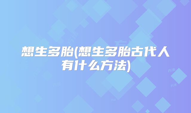 想生多胎(想生多胎古代人有什么方法)