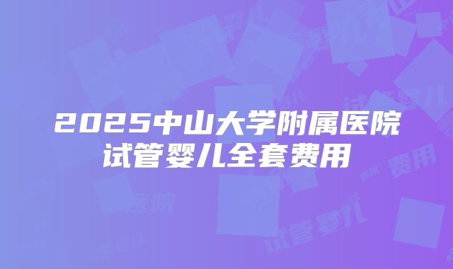 2025中山大学附属医院试管婴儿全套费用
