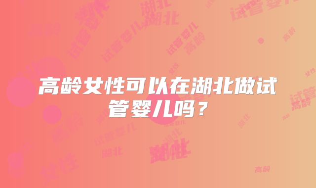 高龄女性可以在湖北做试管婴儿吗?