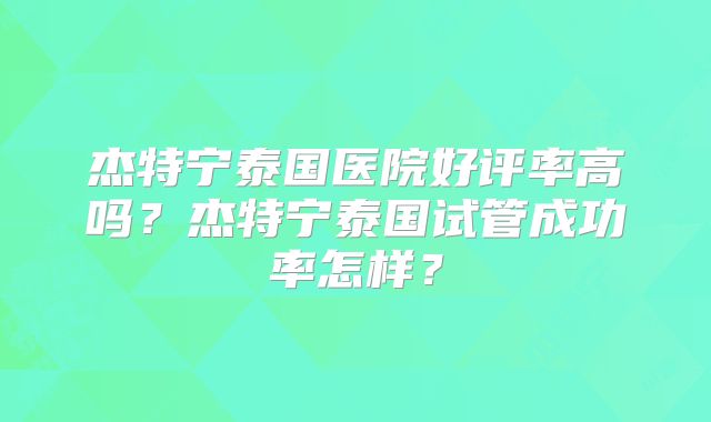 杰特宁泰国医院好评率高吗？杰特宁泰国试管成功率怎样？