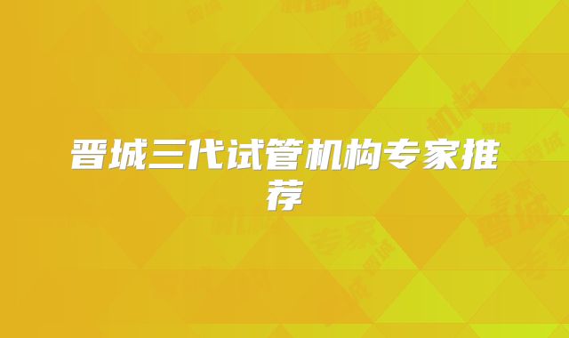 晋城三代试管机构专家推荐