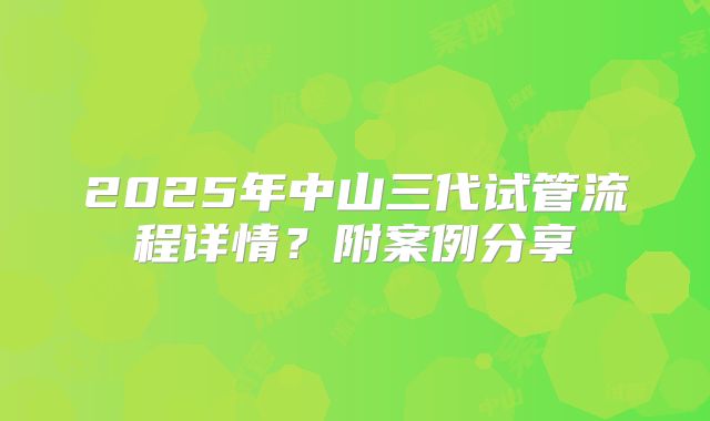 2025年中山三代试管流程详情？附案例分享