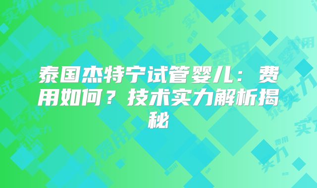 泰国杰特宁试管婴儿：费用如何？技术实力解析揭秘