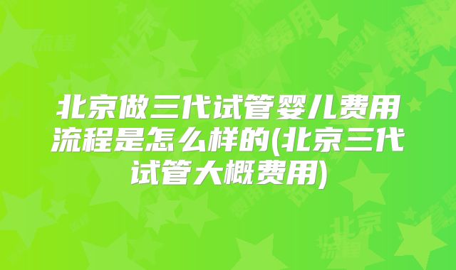 北京做三代试管婴儿费用流程是怎么样的(北京三代试管大概费用)