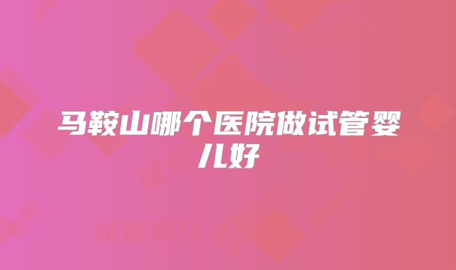 马鞍山哪个医院做试管婴儿好