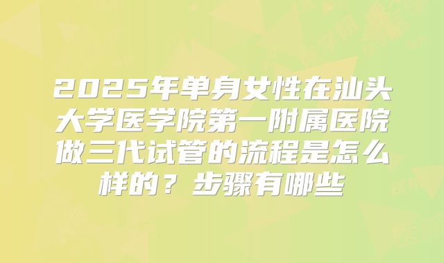2025年单身女性在汕头大学医学院第一附属医院做三代试管的流程是怎么样的？步骤有哪些