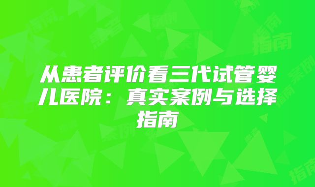 从患者评价看三代试管婴儿医院：真实案例与选择指南