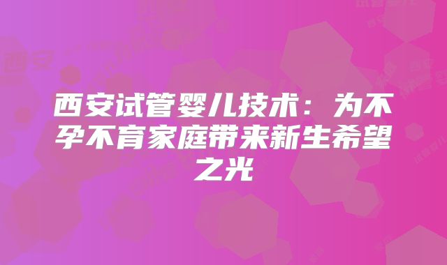 西安试管婴儿技术：为不孕不育家庭带来新生希望之光