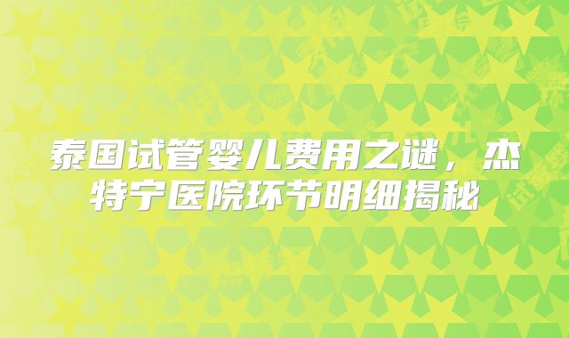泰国试管婴儿费用之谜，杰特宁医院环节明细揭秘