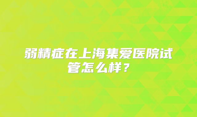 弱精症在上海集爱医院试管怎么样？