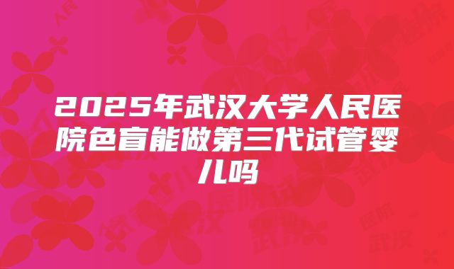 2025年武汉大学人民医院色盲能做第三代试管婴儿吗