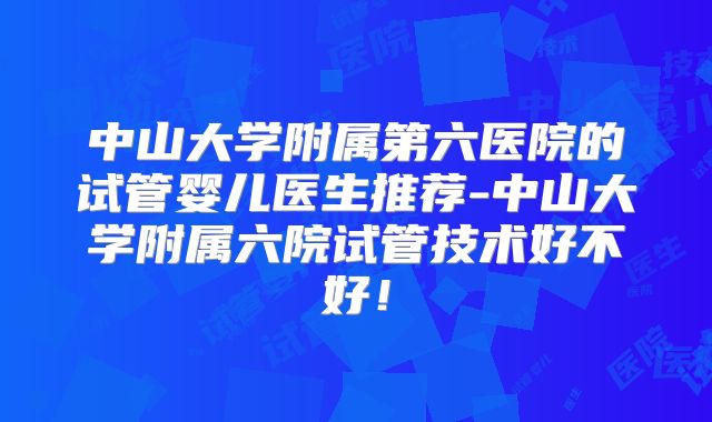 中山大学附属第六医院的试管婴儿医生推荐-中山大学附属六院试管技术好不好！