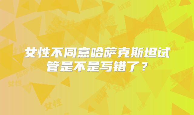 女性不同意哈萨克斯坦试管是不是写错了？