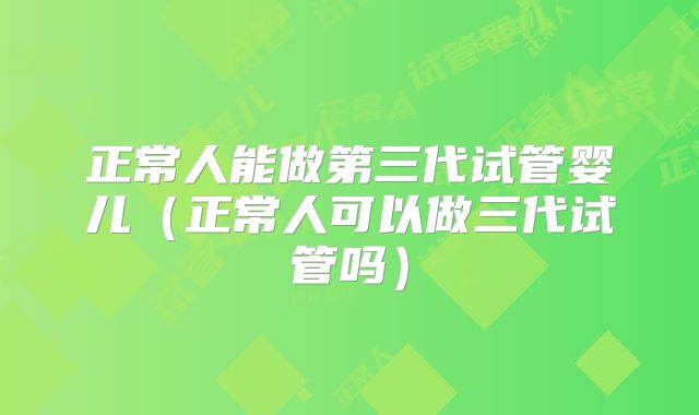 正常人能做第三代试管婴儿(正常人可以做三代试管吗)