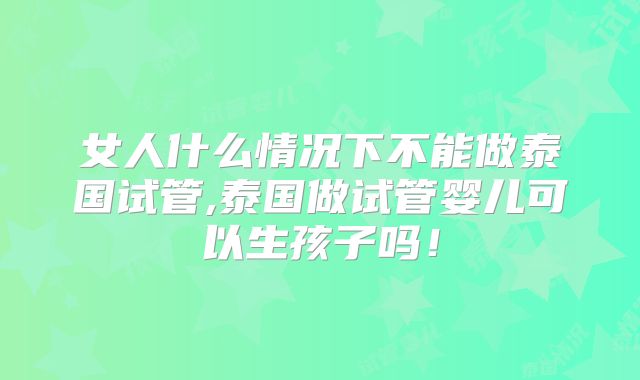女人什么情况下不能做泰国试管,泰国做试管婴儿可以生孩子吗！