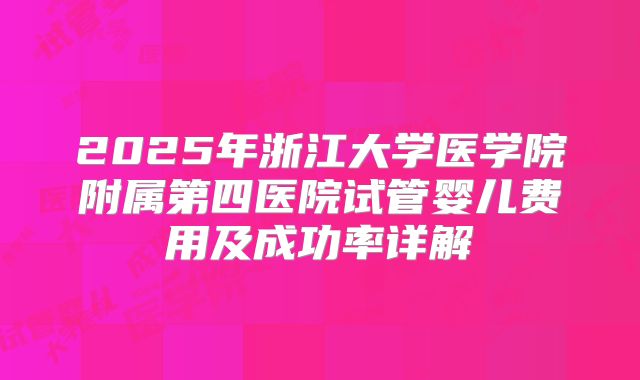 2025年浙江大学医学院附属第四医院试管婴儿费用及成功率详解