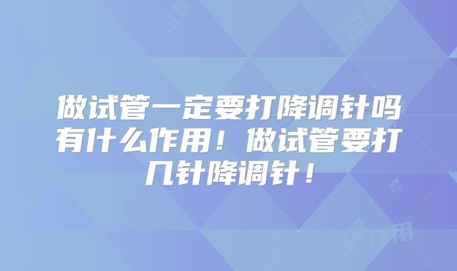 做试管一定要打降调针吗有什么作用！做试管要打几针降调针！