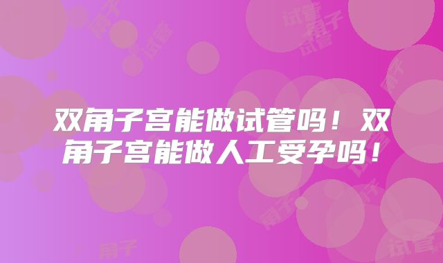 双角子宫能做试管吗!双角子宫能做人工受孕吗!