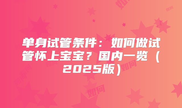单身试管条件：如何做试管怀上宝宝？国内一览（2025版）