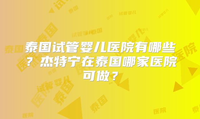 泰国试管婴儿医院有哪些？杰特宁在泰国哪家医院可做？