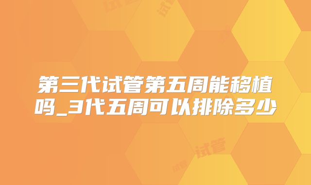 第三代试管第五周能移植吗_3代五周可以排除多少
