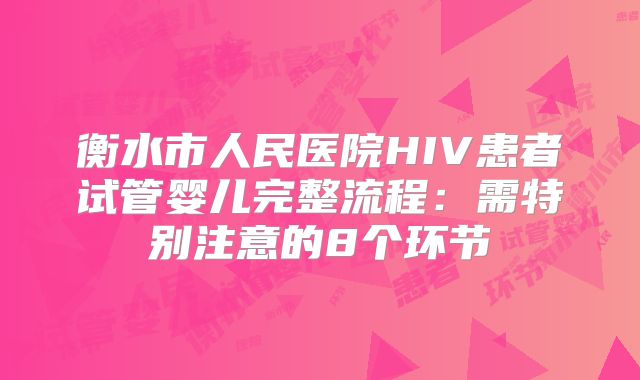 衡水市人民医院HIV患者试管婴儿完整流程:需特别注意的8个环节