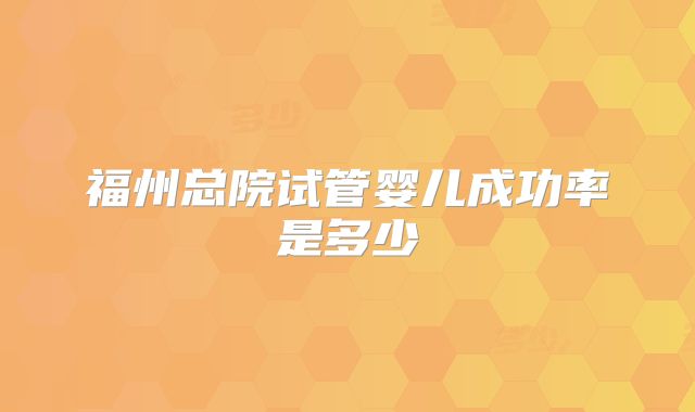 福州总院试管婴儿成功率是多少