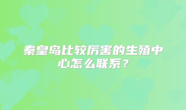 秦皇岛比较厉害的生殖中心怎么联系？