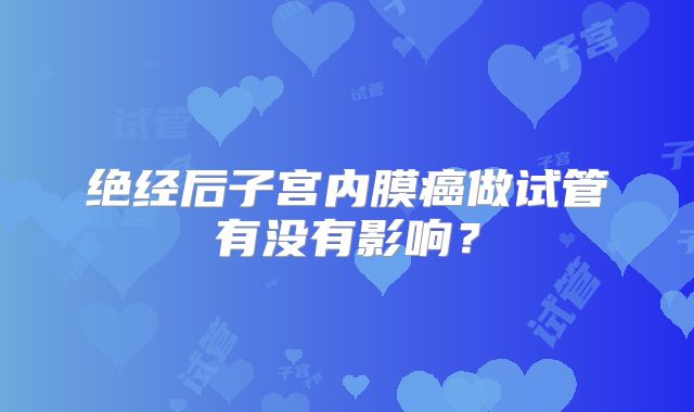 绝经后子宫内膜癌做试管有没有影响?