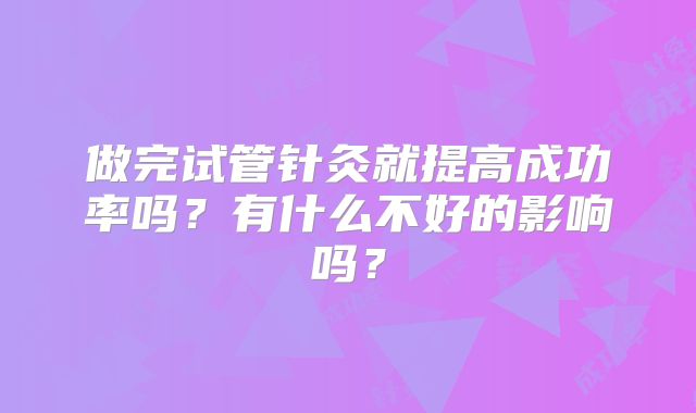 做完试管针灸就提高成功率吗？有什么不好的影响吗？