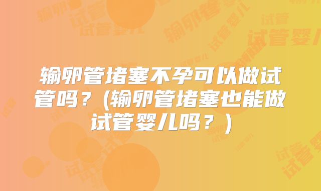 输卵管堵塞不孕可以做试管吗？(输卵管堵塞也能做试管婴儿吗？)
