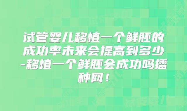 试管婴儿移植一个鲜胚的成功率未来会提高到多少-移植一个鲜胚会成功吗播种网！