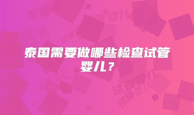 泰国需要做哪些检查试管婴儿？