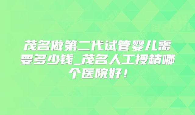 茂名做第二代试管婴儿需要多少钱_茂名人工授精哪个医院好！