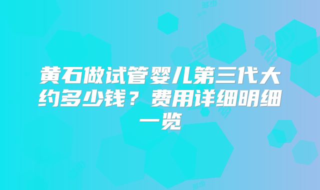 黄石做试管婴儿第三代大约多少钱？费用详细明细一览