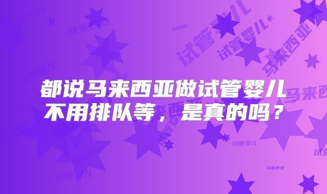 都说马来西亚做试管婴儿不用排队等,是真的吗?