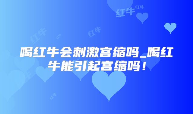喝红牛会刺激宫缩吗_喝红牛能引起宫缩吗！