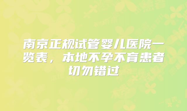 南京正规试管婴儿医院一览表，本地不孕不育患者切勿错过