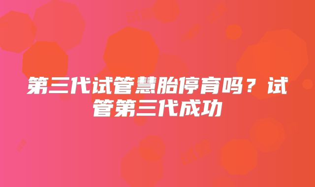 第三代试管慧胎停育吗?试管第三代成功