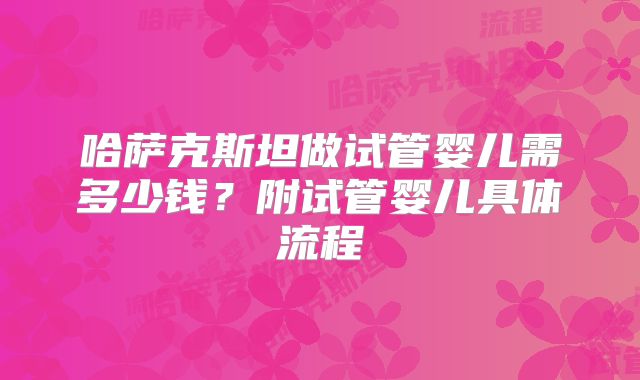 哈萨克斯坦做试管婴儿需多少钱?附试管婴儿具体流程