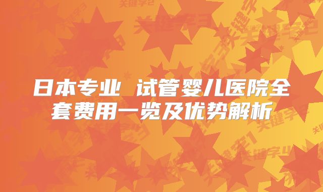 日本专业 试管婴儿医院全套费用一览及优势解析
